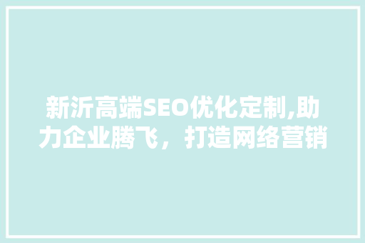 新沂高端SEO优化定制,助力企业腾飞，打造网络营销新篇章