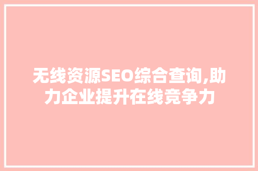 无线资源SEO综合查询,助力企业提升在线竞争力
