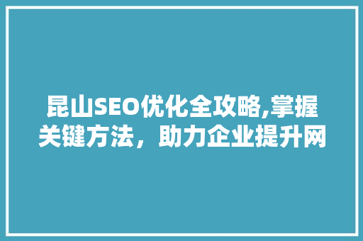 昆山SEO优化全攻略,掌握关键方法，助力企业提升网络曝光率