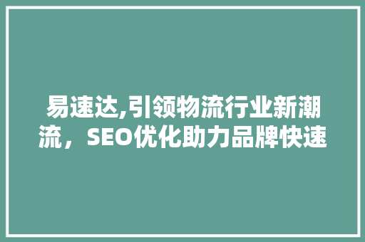 易速达,引领物流行业新潮流，SEO优化助力品牌快速崛起