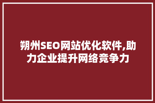 朔州SEO网站优化软件,助力企业提升网络竞争力