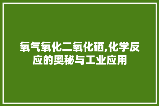 氧气氧化二氧化硒,化学反应的奥秘与工业应用