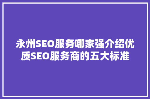 永州SEO服务哪家强介绍优质SEO服务商的五大标准