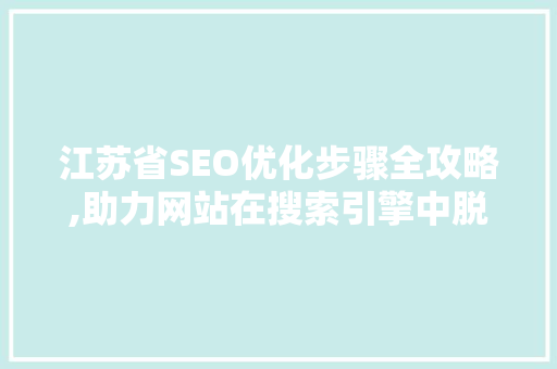 江苏省SEO优化步骤全攻略,助力网站在搜索引擎中脱颖而出