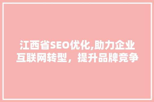 江西省SEO优化,助力企业互联网转型，提升品牌竞争力