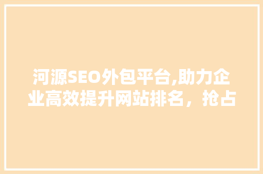 河源SEO外包平台,助力企业高效提升网站排名，抢占互联网市场先机