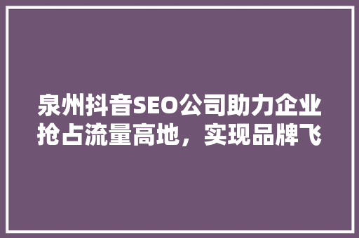 泉州抖音SEO公司助力企业抢占流量高地，实现品牌飞跃