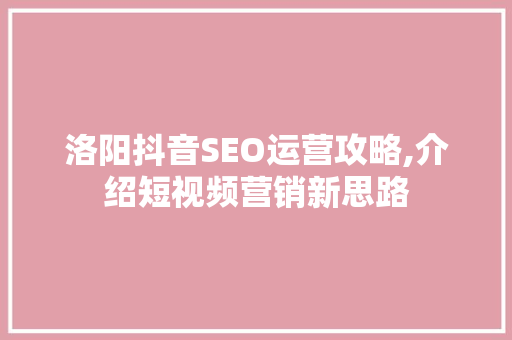 洛阳抖音SEO运营攻略,介绍短视频营销新思路
