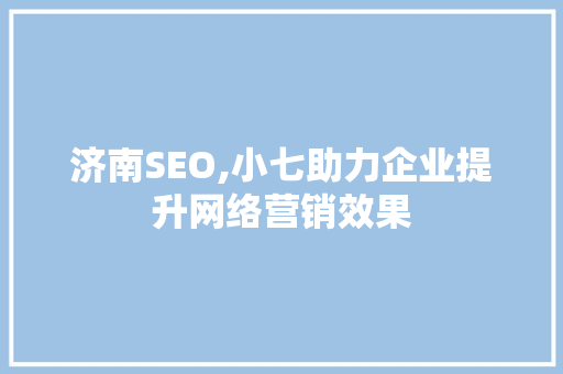 济南SEO,小七助力企业提升网络营销效果