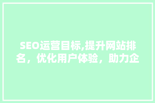 SEO运营目标,提升网站排名，优化用户体验，助力企业腾飞