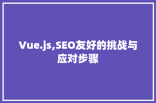 Vue.js,SEO友好的挑战与应对步骤
