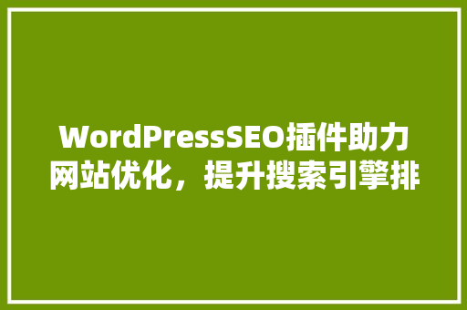 WordPressSEO插件助力网站优化，提升搜索引擎排名