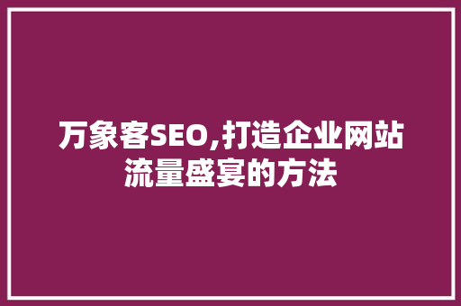 万象客SEO,打造企业网站流量盛宴的方法