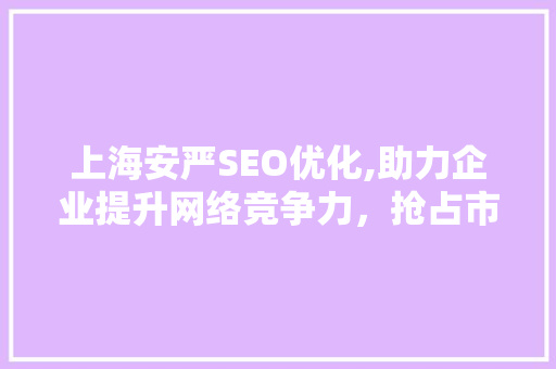 上海安严SEO优化,助力企业提升网络竞争力，抢占市场先机