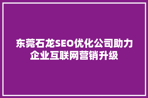 东莞石龙SEO优化公司助力企业互联网营销升级