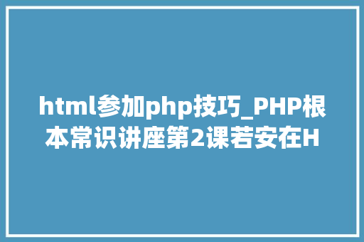 html参加php技巧_PHP根本常识讲座第2课若安在HTML页面中嵌入PHP代码