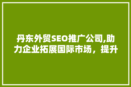 丹东外贸SEO推广公司,助力企业拓展国际市场，提升品牌影响力