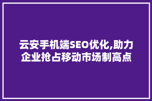 云安手机端SEO优化,助力企业抢占移动市场制高点