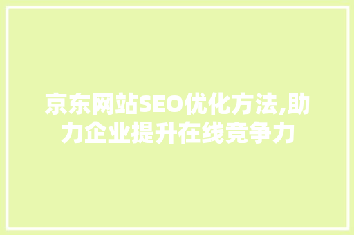 京东网站SEO优化方法,助力企业提升在线竞争力