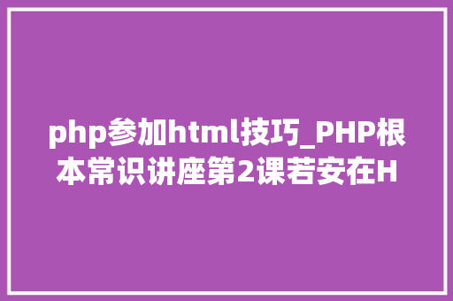 php参加html技巧_PHP根本常识讲座第2课若安在HTML页面中嵌入PHP代码
