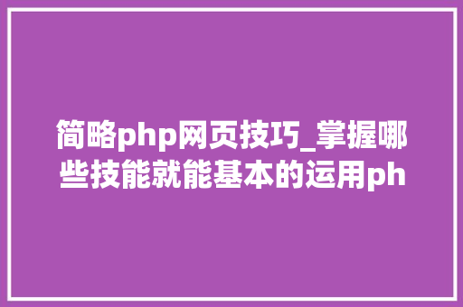 简略php网页技巧_掌握哪些技能就能基本的运用php来制作网页小编纯手打哦