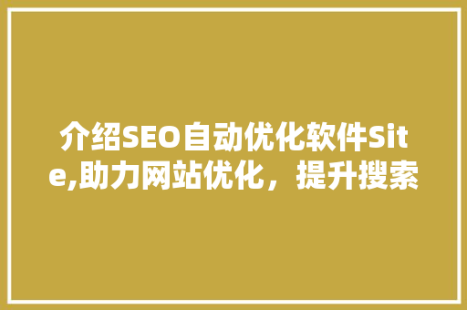 介绍SEO自动优化软件Site,助力网站优化，提升搜索引擎排名