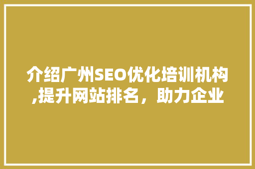 介绍广州SEO优化培训机构,提升网站排名，助力企业腾飞