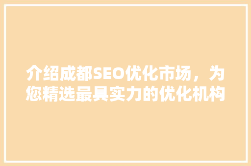 介绍成都SEO优化市场，为您精选最具实力的优化机构