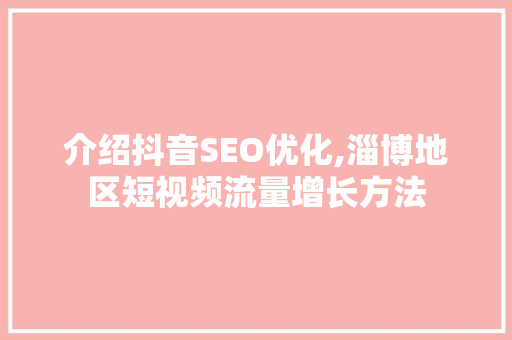 介绍抖音SEO优化,淄博地区短视频流量增长方法