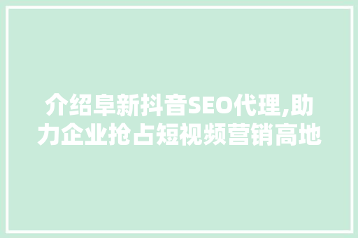 介绍阜新抖音SEO代理,助力企业抢占短视频营销高地