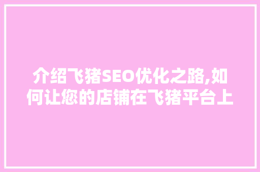 介绍飞猪SEO优化之路,如何让您的店铺在飞猪平台上脱颖而出
