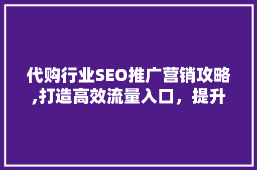 代购行业SEO推广营销攻略,打造高效流量入口，提升品牌竞争力