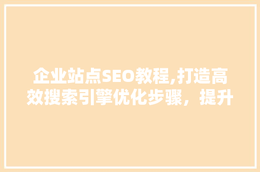 企业站点SEO教程,打造高效搜索引擎优化步骤，提升网站流量与品牌形象