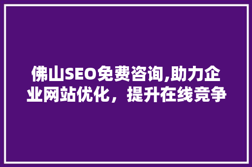 佛山SEO免费咨询,助力企业网站优化，提升在线竞争力