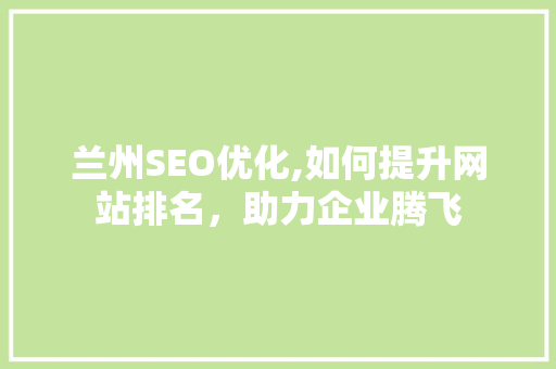 兰州SEO优化,如何提升网站排名，助力企业腾飞