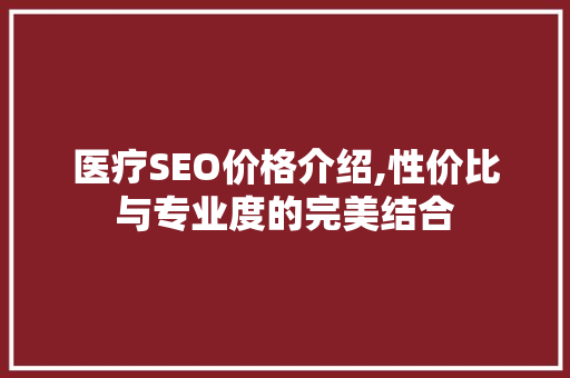 医疗SEO价格介绍,性价比与专业度的完美结合