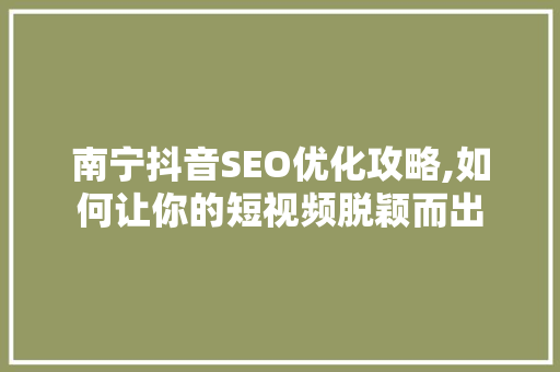 南宁抖音SEO优化攻略,如何让你的短视频脱颖而出