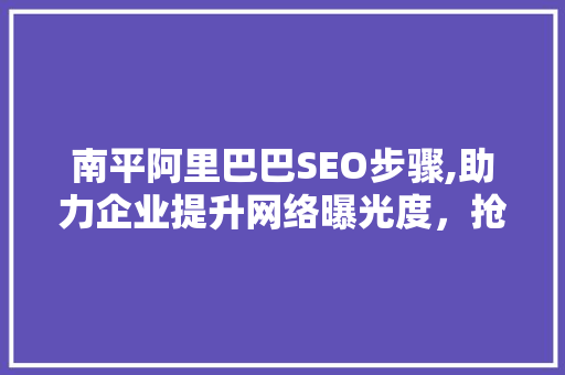 南平阿里巴巴SEO步骤,助力企业提升网络曝光度，抢占市场先机