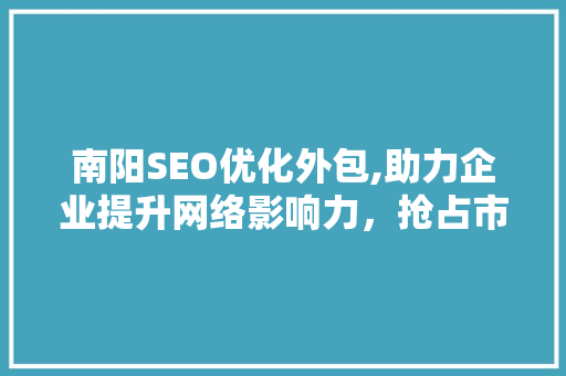南阳SEO优化外包,助力企业提升网络影响力，抢占市场先机