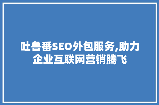 吐鲁番SEO外包服务,助力企业互联网营销腾飞