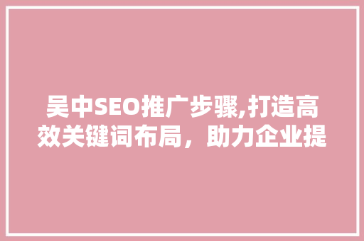 吴中SEO推广步骤,打造高效关键词布局，助力企业提升网络影响力