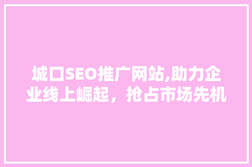 城口SEO推广网站,助力企业线上崛起，抢占市场先机