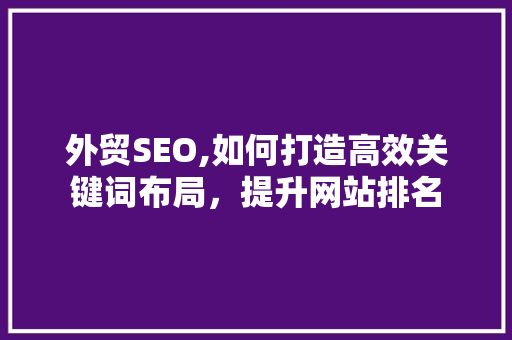 外贸SEO,如何打造高效关键词布局，提升网站排名