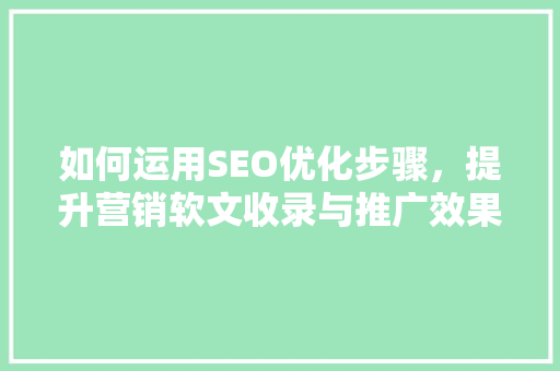 如何运用SEO优化步骤，提升营销软文收录与推广效果