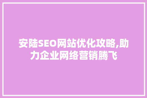 安陆SEO网站优化攻略,助力企业网络营销腾飞
