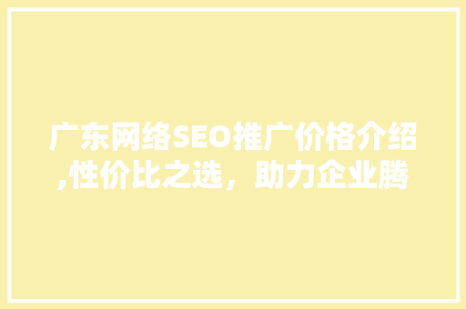 广东网络SEO推广价格介绍,性价比之选，助力企业腾飞
