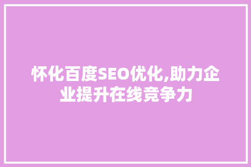 怀化百度SEO优化,助力企业提升在线竞争力