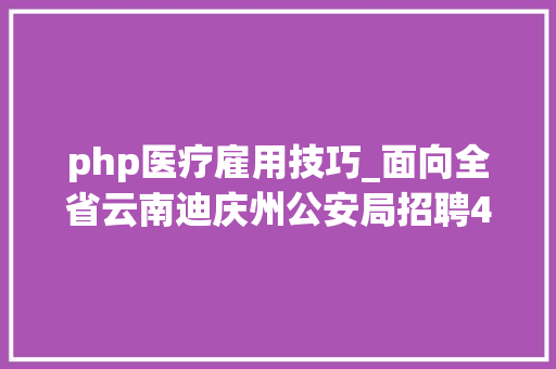 php医疗雇用技巧_面向全省云南迪庆州公安局招聘400名警务赞助人员