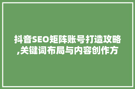 抖音SEO矩阵账号打造攻略,关键词布局与内容创作方法