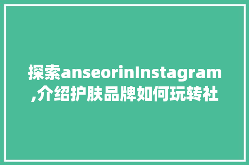 探索anseorinInstagram,介绍护肤品牌如何玩转社交媒体营销